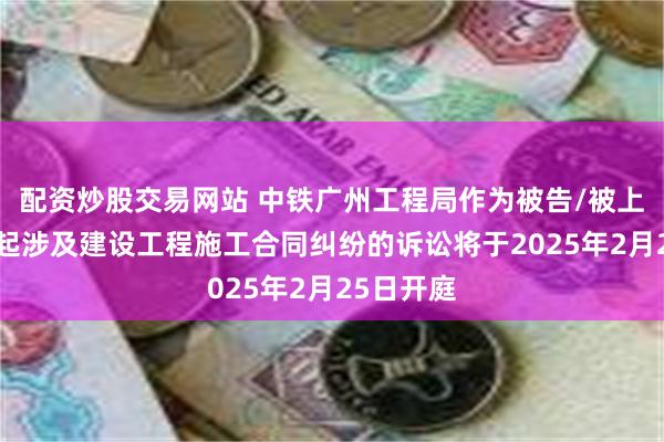 配资炒股交易网站 中铁广州工程局作为被告/被上诉人的1起涉及建设工程施工合同纠纷的诉讼将于2025年2月25日开庭