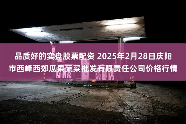 品质好的实盘股票配资 2025年2月28日庆阳市西峰西郊瓜果蔬菜批发有限责任公司价格行情