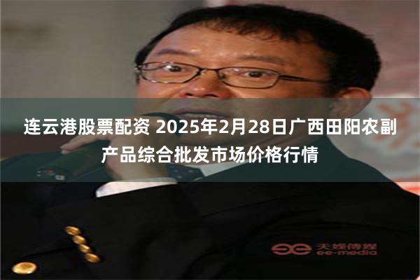 连云港股票配资 2025年2月28日广西田阳农副产品综合批发市场价格行情