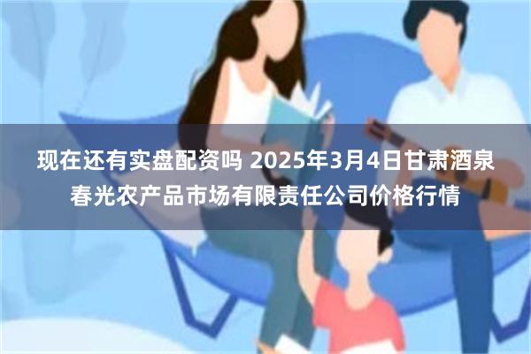 现在还有实盘配资吗 2025年3月4日甘肃酒泉春光农产品市场有限责任公司价格行情